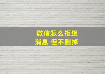 微信怎么拒绝消息 但不删掉